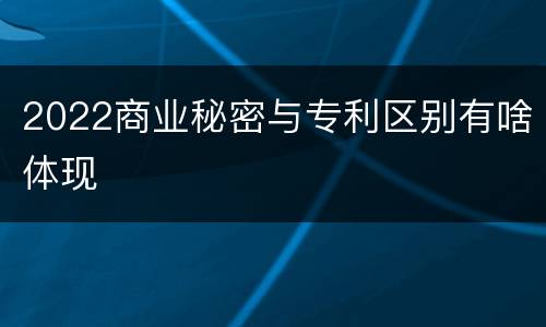 2022商业秘密与专利区别有啥体现