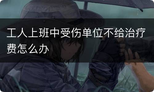 工人上班中受伤单位不给治疗费怎么办