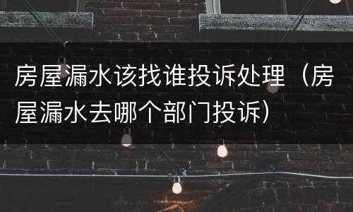 房屋漏水该找谁投诉处理（房屋漏水去哪个部门投诉）