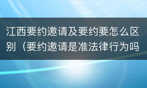 江西要约邀请及要约要怎么区别（要约邀请是准法律行为吗）