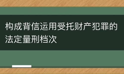 构成背信运用受托财产犯罪的法定量刑档次