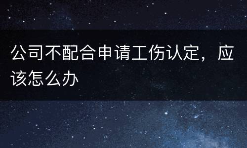 公司不配合申请工伤认定，应该怎么办