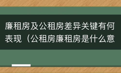廉租房及公租房差异关键有何表现（公租房廉租房是什么意思）