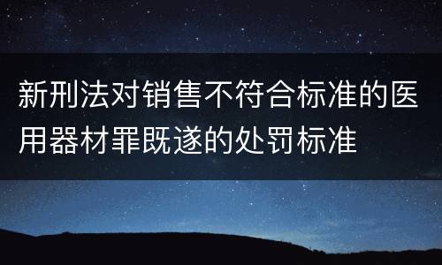 新刑法对销售不符合标准的医用器材罪既遂的处罚标准