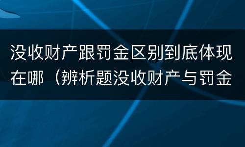 没收财产跟罚金区别到底体现在哪（辨析题没收财产与罚金）