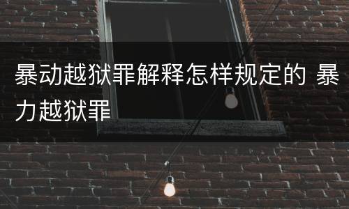 暴动越狱罪解释怎样规定的 暴力越狱罪