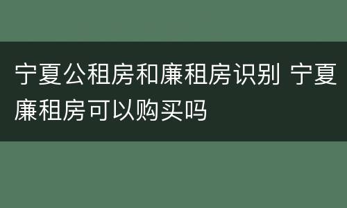 宁夏公租房和廉租房识别 宁夏廉租房可以购买吗