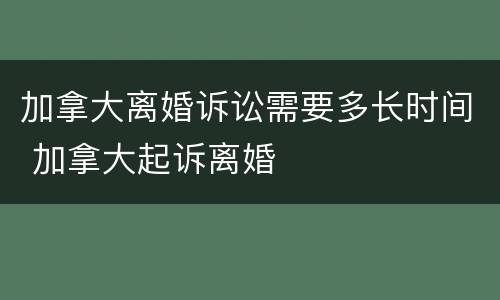 加拿大离婚诉讼需要多长时间 加拿大起诉离婚
