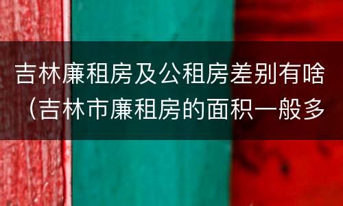 吉林廉租房及公租房差别有啥（吉林市廉租房的面积一般多大）