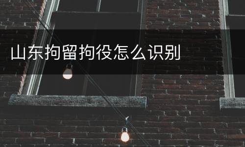 山东拘留拘役怎么识别