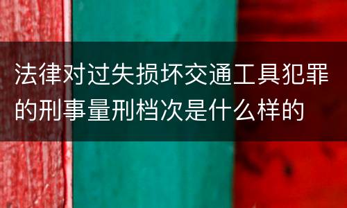 法律对过失损坏交通工具犯罪的刑事量刑档次是什么样的