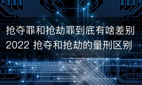 抢夺罪和抢劫罪到底有啥差别2022 抢夺和抢劫的量刑区别
