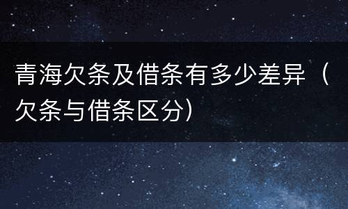 青海欠条及借条有多少差异（欠条与借条区分）