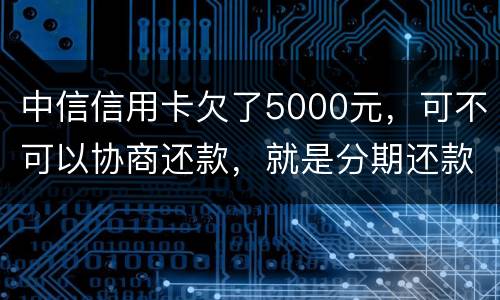 中信信用卡欠了5000元，可不可以协商还款，就是分期还款啊