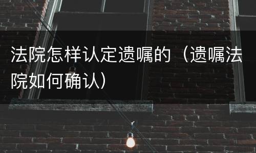 法院怎样认定遗嘱的（遗嘱法院如何确认）