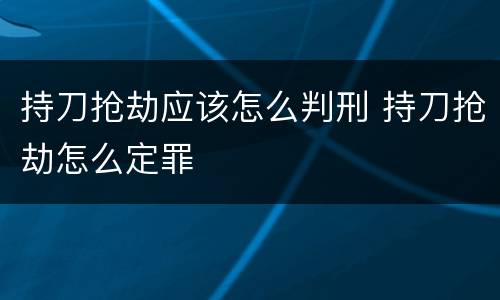 持刀抢劫应该怎么判刑 持刀抢劫怎么定罪
