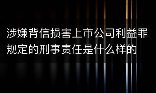 涉嫌背信损害上市公司利益罪规定的刑事责任是什么样的