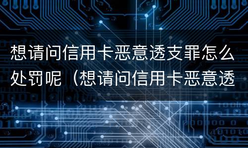 想请问信用卡恶意透支罪怎么处罚呢（想请问信用卡恶意透支罪怎么处罚呢怎么举报）