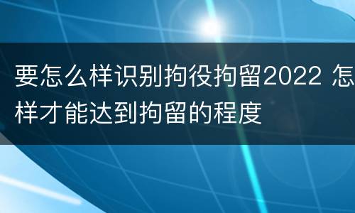 要怎么样识别拘役拘留2022 怎样才能达到拘留的程度