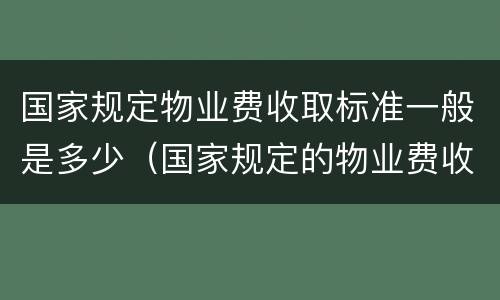 国家规定物业费收取标准一般是多少（国家规定的物业费收费标准是多少）