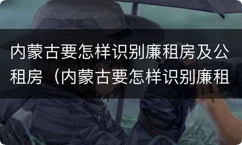 内蒙古要怎样识别廉租房及公租房（内蒙古要怎样识别廉租房及公租房的真假）