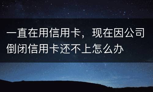 一直在用信用卡，现在因公司倒闭信用卡还不上怎么办
