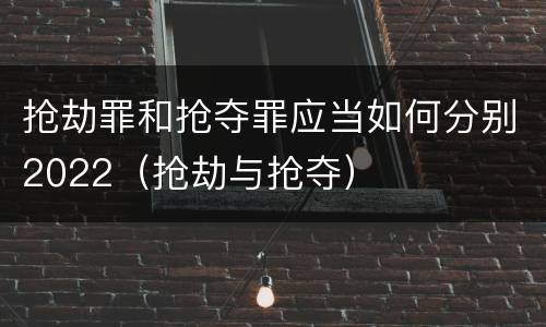 抢劫罪和抢夺罪应当如何分别2022（抢劫与抢夺）