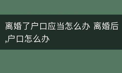 离婚了户口应当怎么办 离婚后,户口怎么办