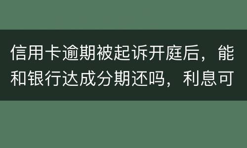 信用卡逾期被起诉开庭后，能和银行达成分期还吗，利息可以不还吗