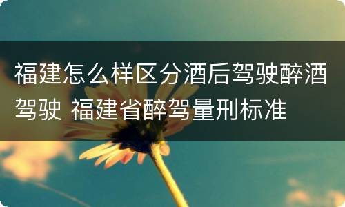 福建怎么样区分酒后驾驶醉酒驾驶 福建省醉驾量刑标准