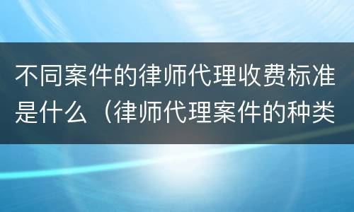 不同案件的律师代理收费标准是什么（律师代理案件的种类）