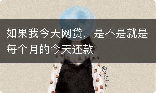 如果我今天网贷，是不是就是每个月的今天还款