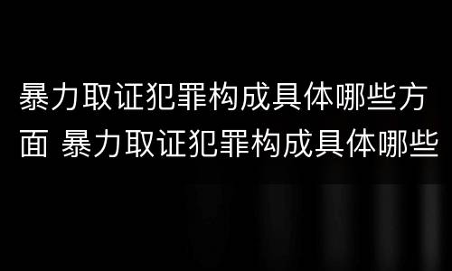 暴力取证犯罪构成具体哪些方面 暴力取证犯罪构成具体哪些方面的罪名