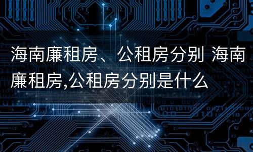 海南廉租房、公租房分别 海南廉租房,公租房分别是什么
