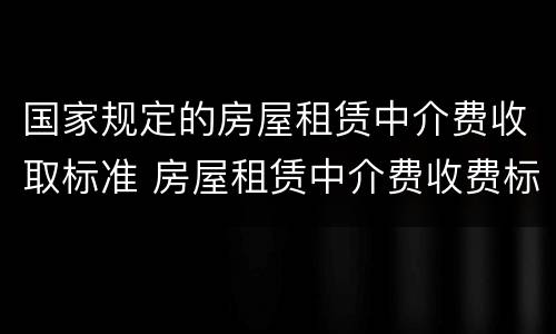 国家规定的房屋租赁中介费收取标准 房屋租赁中介费收费标准法律规定