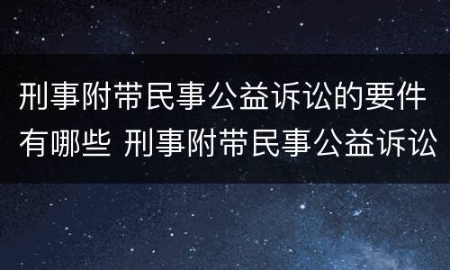 刑事附带民事公益诉讼的要件有哪些 刑事附带民事公益诉讼的案件范围