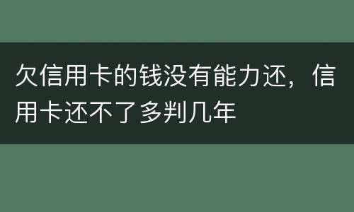 欠信用卡的钱没有能力还，信用卡还不了多判几年