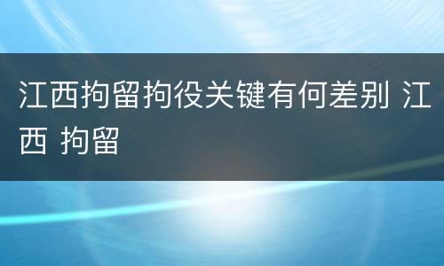 江西拘留拘役关键有何差别 江西 拘留