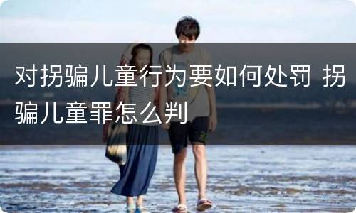 对拐骗儿童行为要如何处罚 拐骗儿童罪怎么判