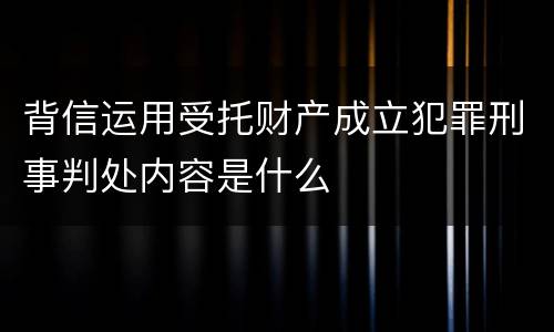 背信运用受托财产成立犯罪刑事判处内容是什么