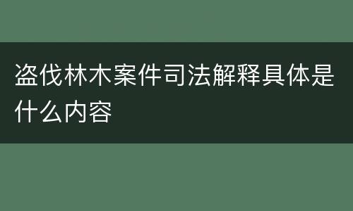 盗伐林木案件司法解释具体是什么内容