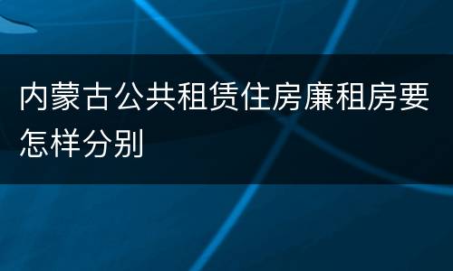 内蒙古公共租赁住房廉租房要怎样分别