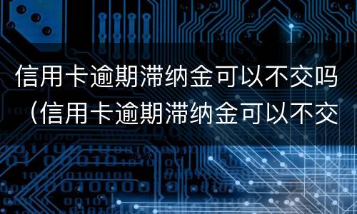 信用卡逾期滞纳金可以不交吗（信用卡逾期滞纳金可以不交吗）