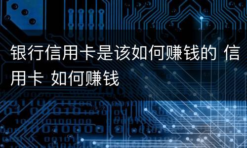 银行信用卡是该如何赚钱的 信用卡 如何赚钱