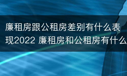 廉租房跟公租房差别有什么表现2022 廉租房和公租房有什么差别