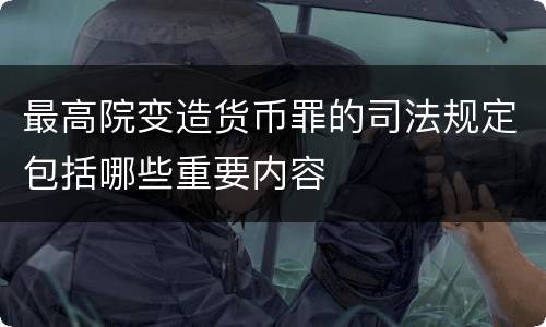 最高院变造货币罪的司法规定包括哪些重要内容