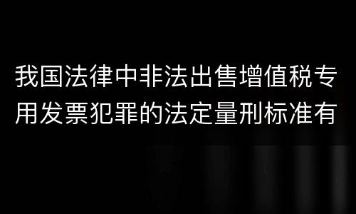 我国法律中非法出售增值税专用发票犯罪的法定量刑标准有哪些