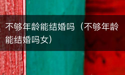 不够年龄能结婚吗（不够年龄能结婚吗女）
