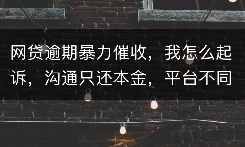 网贷逾期暴力催收，我怎么起诉，沟通只还本金，平台不同意