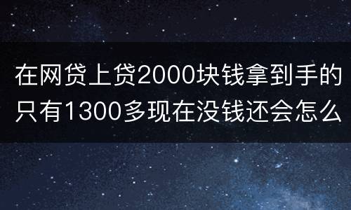 在网贷上贷2000块钱拿到手的只有1300多现在没钱还会怎么样呢